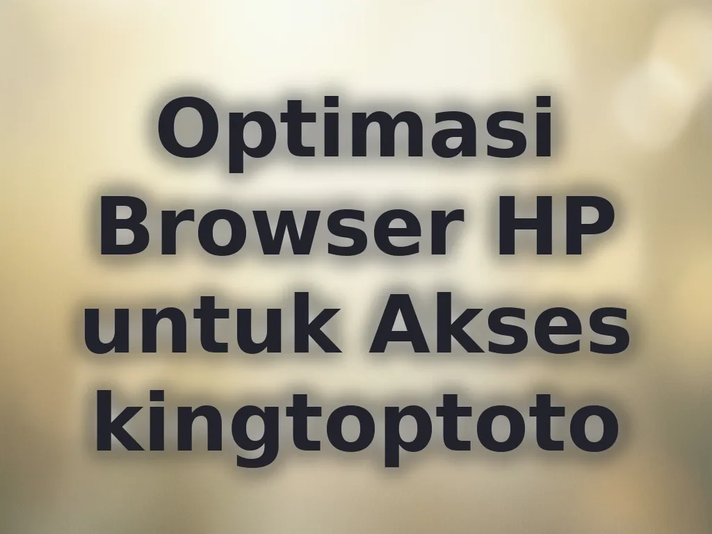 Optimasi Browser HP untuk Akses kingtoptoto